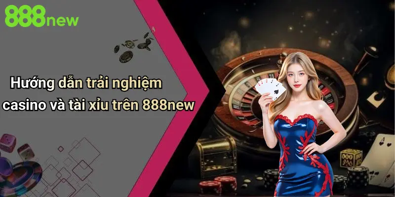 Hướng dẫn trải nghiệm casino và tài xỉu trên 888new